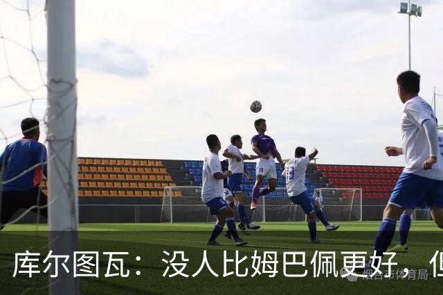 库尔图瓦：没人比姆巴佩更好，但金球奖投票标准说不清