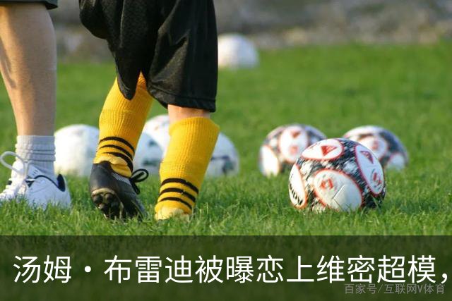 汤姆·布雷迪被曝恋上维密超模，知情人称已在一起一段时间
